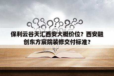 保利云谷天汇西安大概价位？西安融创东方宸院装修交付标准？