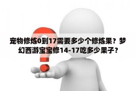 宠物修炼0到17需要多少个修炼果？梦幻西游宝宝修14-17吃多少果子？