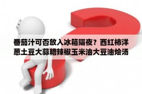 番茄汁可否放入冰箱隔夜？西红柿洋葱土豆大蒜糟辣椒玉米油大豆油烩汤吃有何功效？