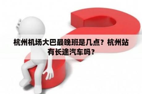 杭州机场大巴最晚班是几点？杭州站有长途汽车吗？