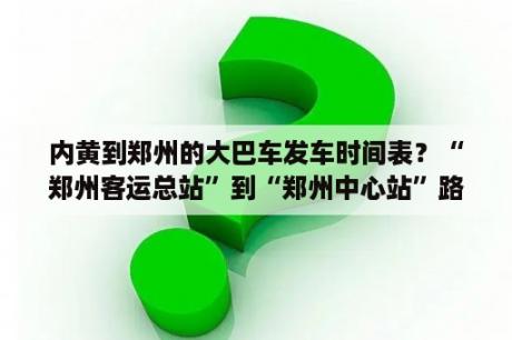 内黄到郑州的大巴车发车时间表？“郑州客运总站”到“郑州中心站”路线是什么样的？