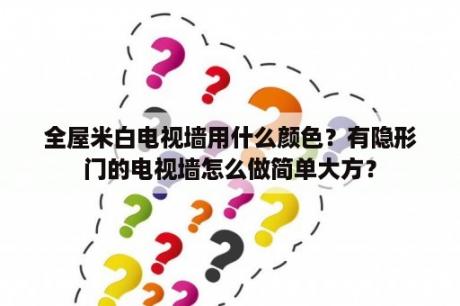 全屋米白电视墙用什么颜色？有隐形门的电视墙怎么做简单大方？