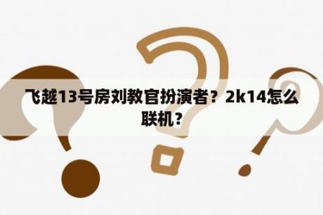 飞越13号房刘教官扮演者？2k14怎么联机？