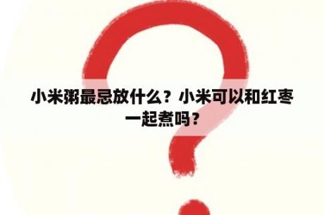 小米粥最忌放什么？小米可以和红枣一起煮吗？