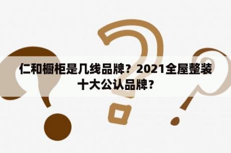 仁和橱柜是几线品牌？2021全屋整装十大公认品牌？