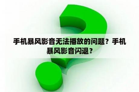 手机暴风影音无法播放的问题？手机暴风影音闪退？