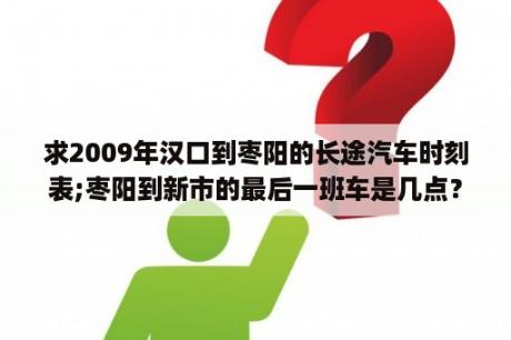 求2009年汉口到枣阳的长途汽车时刻表;枣阳到新市的最后一班车是几点？武汉有直接到到黄冈市团风县汽车吗？