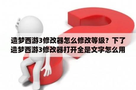 造梦西游3修改器怎么修改等级？下了造梦西游3修改器打开全是文字怎么用啊？