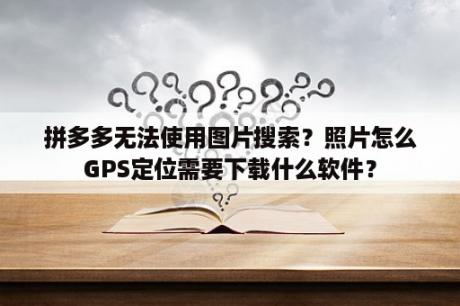 拼多多无法使用图片搜索？照片怎么GPS定位需要下载什么软件？