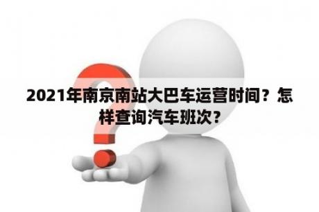 2021年南京南站大巴车运营时间？怎样查询汽车班次？