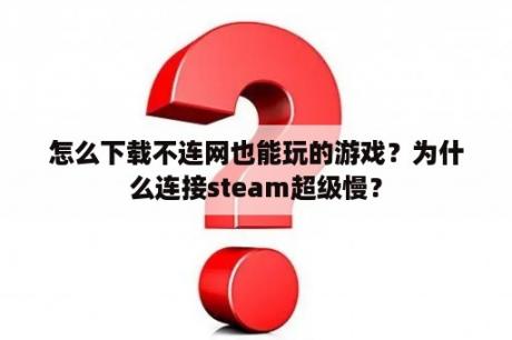 怎么下载不连网也能玩的游戏？为什么连接steam超级慢？