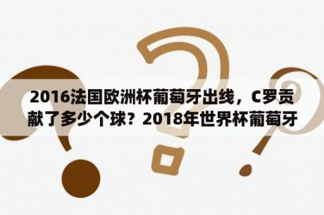 2016法国欧洲杯葡萄牙出线，C罗贡献了多少个球？2018年世界杯葡萄牙战绩？