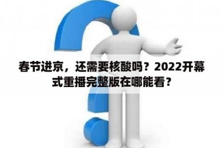 春节进京，还需要核酸吗？2022开幕式重播完整版在哪能看？