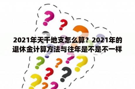 2021年天干地支怎么算？2021年的退休金计算方法与往年是不是不一样了？