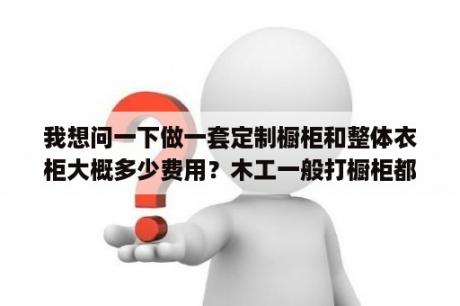 我想问一下做一套定制橱柜和整体衣柜大概多少费用？木工一般打橱柜都是多少钱一平方？