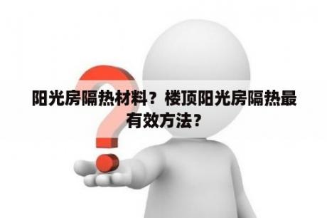 阳光房隔热材料？楼顶阳光房隔热最有效方法？