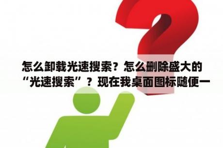 怎么卸载光速搜索？怎么删除盛大的“光速搜索”？现在我桌面图标随便一个右键都有光速搜索？