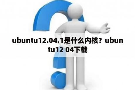 ubuntu12.04.1是什么内核？ubuntu12 04下载