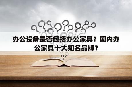 办公设备是否包括办公家具？国内办公家具十大知名品牌？