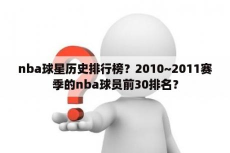 nba球星历史排行榜？2010~2011赛季的nba球员前30排名？