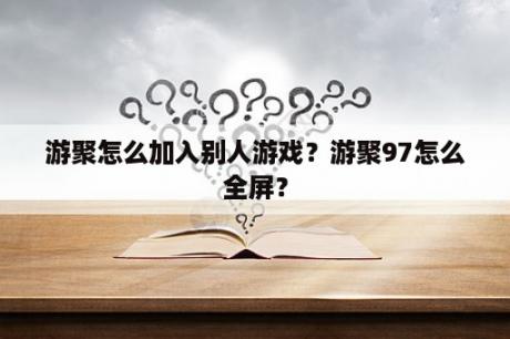 游聚怎么加入别人游戏？游聚97怎么全屏？