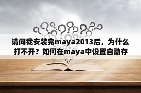 请问我安装完maya2013后，为什么打不开？如何在maya中设置自动存储？