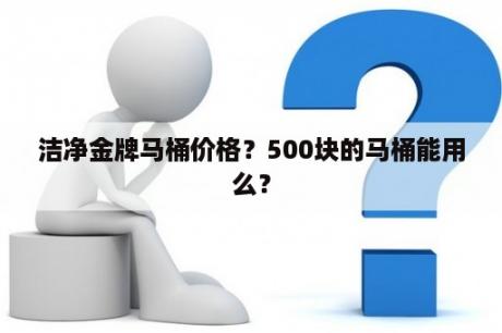 洁净金牌马桶价格？500块的马桶能用么？