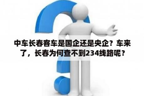 中车长春客车是国企还是央企？车来了，长春为何查不到234线路呢？