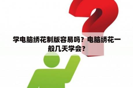 学电脑绣花制版容易吗？电脑绣花一般几天学会？