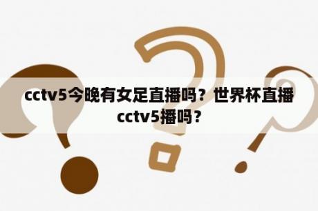 cctv5今晚有女足直播吗？世界杯直播cctv5播吗？