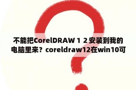 不能把CorelDRAW１２安装到我的电脑里来？coreldraw12在win10可以用吗？