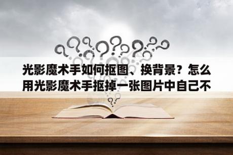 光影魔术手如何抠图、换背景？怎么用光影魔术手抠掉一张图片中自己不想要的部分？