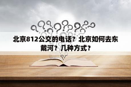 北京812公交的电话？北京如何去东戴河？几种方式？