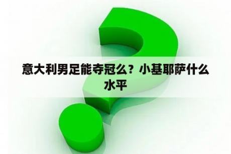 意大利男足能夺冠么？小基耶萨什么水平