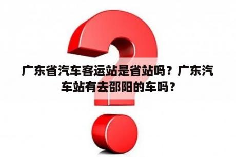 广东省汽车客运站是省站吗？广东汽车站有去邵阳的车吗？