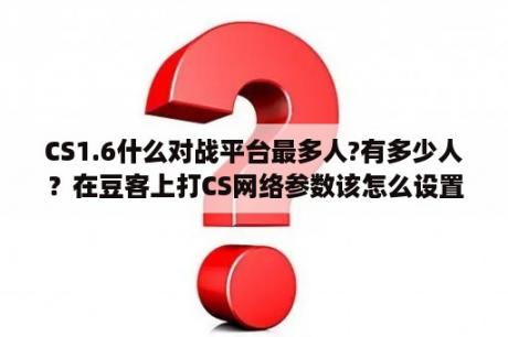 CS1.6什么对战平台最多人?有多少人？在豆客上打CS网络参数该怎么设置？