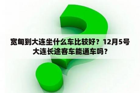 宽甸到大连坐什么车比较好？12月5号大连长途客车能通车吗？