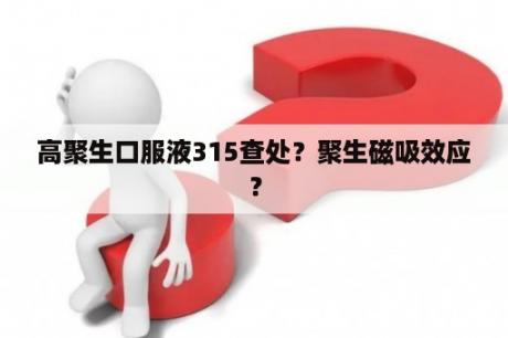 高聚生口服液315查处？聚生磁吸效应？