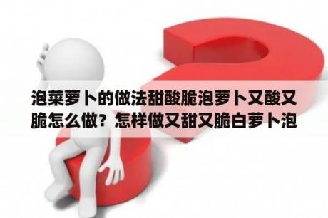 泡菜萝卜的做法甜酸脆泡萝卜又酸又脆怎么做？怎样做又甜又脆白萝卜泡菜？