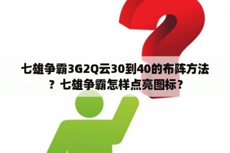 七雄争霸3G2Q云30到40的布阵方法？七雄争霸怎样点亮图标？