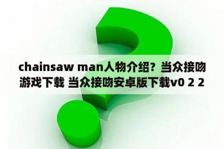 chainsaw man人物介绍？当众接吻游戏下载 当众接吻安卓版下载v0 2 2 3DM手游