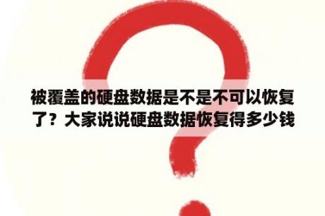 被覆盖的硬盘数据是不是不可以恢复了？大家说说硬盘数据恢复得多少钱？