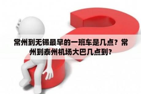 常州到无锡最早的一班车是几点？常州到泰州机场大巴几点到？