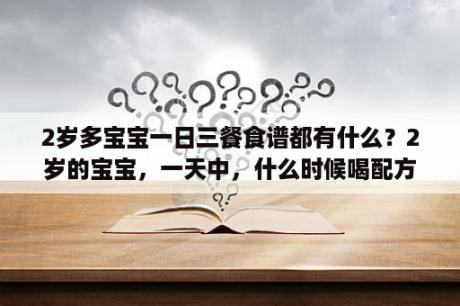 2岁多宝宝一日三餐食谱都有什么？2岁的宝宝，一天中，什么时候喝配方奶好？