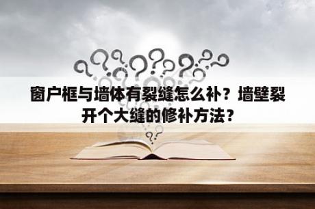 窗户框与墙体有裂缝怎么补？墙壁裂开个大缝的修补方法？