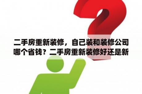 二手房重新装修，自己装和装修公司哪个省钱？二手房重新装修好还是新房好？