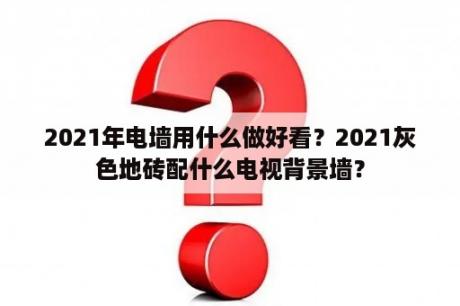 2021年电墙用什么做好看？2021灰色地砖配什么电视背景墙？