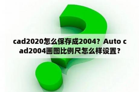 cad2020怎么保存成2004？Auto cad2004画图比例尺怎么样设置？