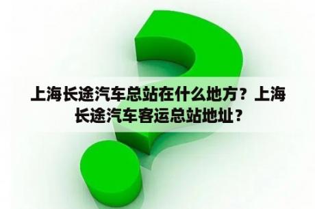 上海长途汽车总站在什么地方？上海长途汽车客运总站地址？