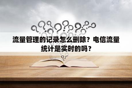 流量管理的记录怎么删除？电信流量统计是实时的吗？